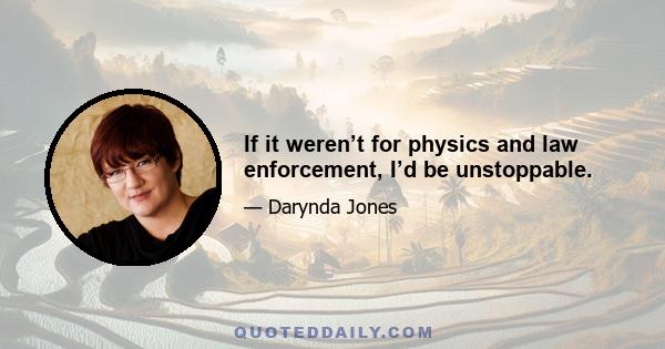 If it weren’t for physics and law enforcement, I’d be unstoppable.