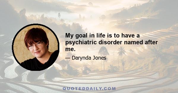 My goal in life is to have a psychiatric disorder named after me.