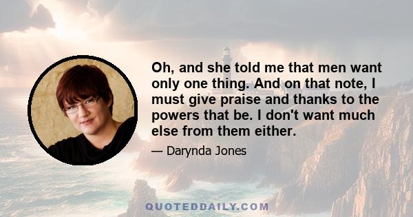 Oh, and she told me that men want only one thing. And on that note, I must give praise and thanks to the powers that be. I don't want much else from them either.