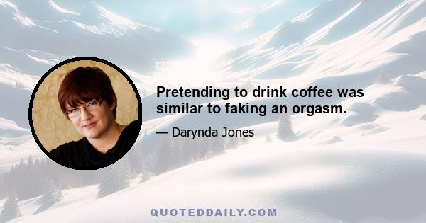 Pretending to drink coffee was similar to faking an orgasm.