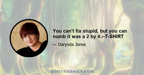 You can't fix stupid, but you can numb it was a 2 by 4.--T-SHIRT