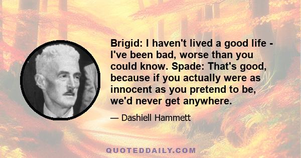 Brigid: I haven't lived a good life - I've been bad, worse than you could know. Spade: That's good, because if you actually were as innocent as you pretend to be, we'd never get anywhere.