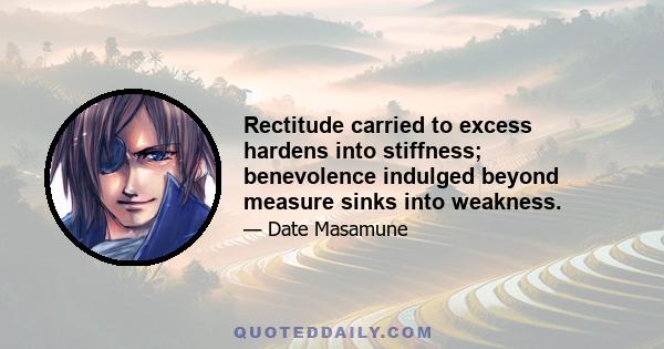 Rectitude carried to excess hardens into stiffness; benevolence indulged beyond measure sinks into weakness.