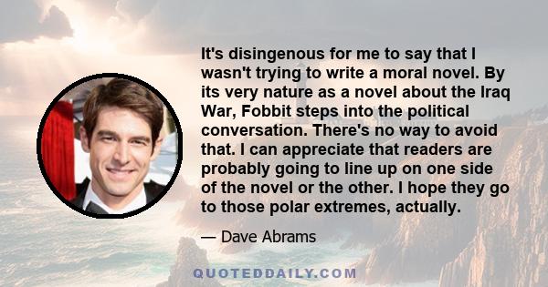 It's disingenous for me to say that I wasn't trying to write a moral novel. By its very nature as a novel about the Iraq War, Fobbit steps into the political conversation. There's no way to avoid that. I can appreciate