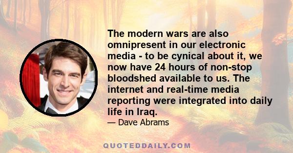 The modern wars are also omnipresent in our electronic media - to be cynical about it, we now have 24 hours of non-stop bloodshed available to us. The internet and real-time media reporting were integrated into daily