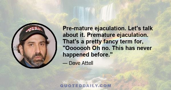 Pre-mature ejaculation. Let's talk about it. Premature ejaculation. That's a pretty fancy term for, Ooooooh Oh no. This has never happened before.