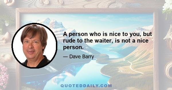 A person who is nice to you, but rude to the waiter, is not a nice person.