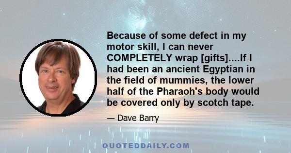 Because of some defect in my motor skill, I can never COMPLETELY wrap [gifts]....If I had been an ancient Egyptian in the field of mummies, the lower half of the Pharaoh's body would be covered only by scotch tape.