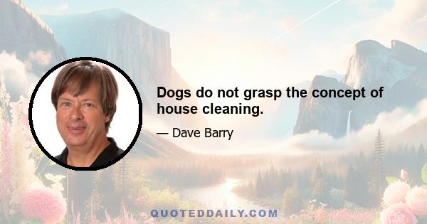 Dogs do not grasp the concept of house cleaning.