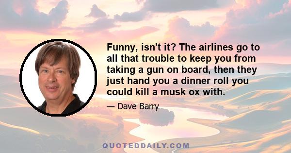 Funny, isn't it? The airlines go to all that trouble to keep you from taking a gun on board, then they just hand you a dinner roll you could kill a musk ox with.