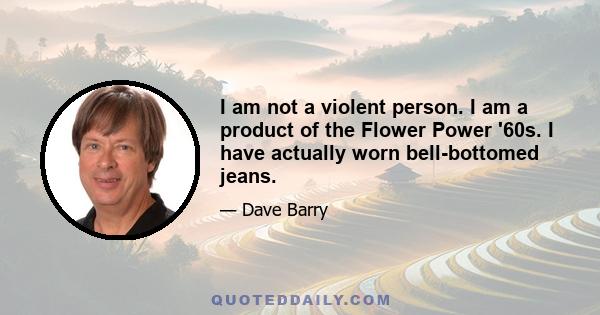 I am not a violent person. I am a product of the Flower Power '60s. I have actually worn bell-bottomed jeans.