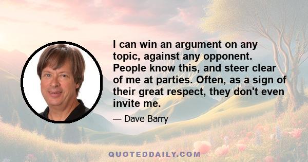 I can win an argument on any topic, against any opponent. People know this, and steer clear of me at parties. Often, as a sign of their great respect, they don't even invite me.