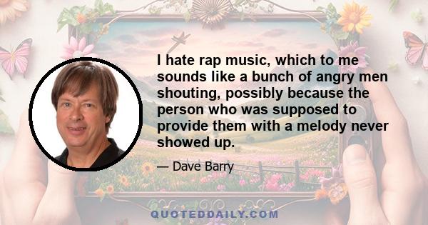 I hate rap music, which to me sounds like a bunch of angry men shouting, possibly because the person who was supposed to provide them with a melody never showed up.