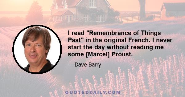 I read Remembrance of Things Past in the original French. I never start the day without reading me some [Marcel] Proust.