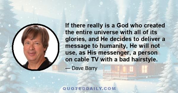 If there really is a God who created the entire universe with all of its glories, and He decides to deliver a message to humanity, He will not use, as His messenger, a person on cable TV with a bad hairstyle.