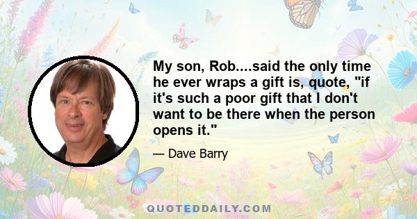 My son, Rob....said the only time he ever wraps a gift is, quote, if it's such a poor gift that I don't want to be there when the person opens it.