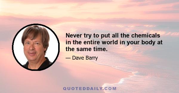 Never try to put all the chemicals in the entire world in your body at the same time.