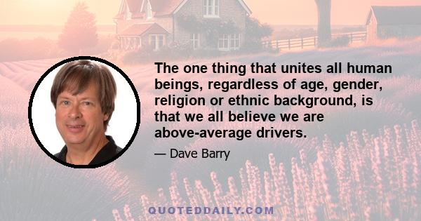 The one thing that unites all human beings, regardless of age, gender, religion or ethnic background, is that we all believe we are above-average drivers.