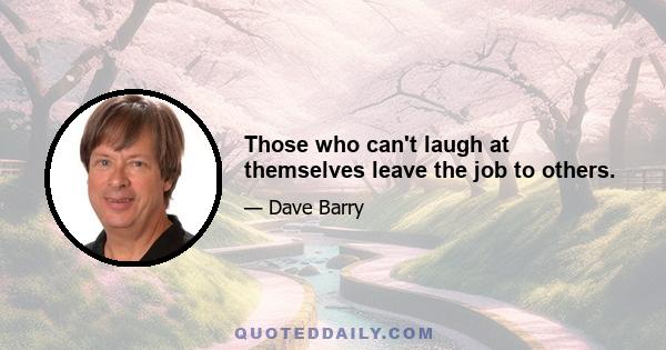 Those who can't laugh at themselves leave the job to others.