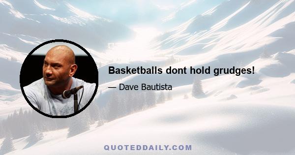 Basketballs dont hold grudges!