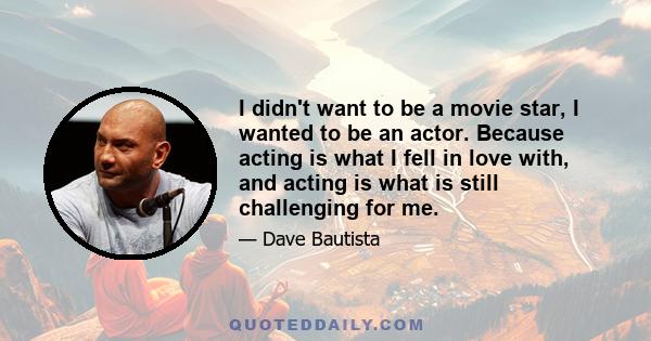 I didn't want to be a movie star, I wanted to be an actor. Because acting is what I fell in love with, and acting is what is still challenging for me.