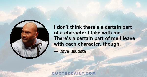 I don't think there's a certain part of a character I take with me. There's a certain part of me I leave with each character, though.