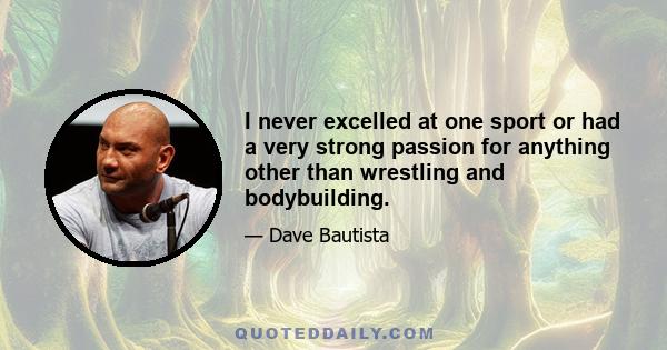 I never excelled at one sport or had a very strong passion for anything other than wrestling and bodybuilding.