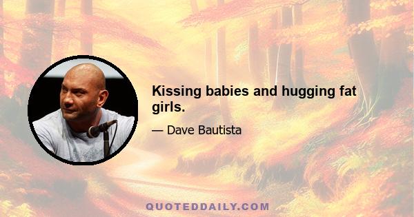 Kissing babies and hugging fat girls.