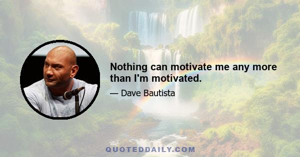 Nothing can motivate me any more than I'm motivated.