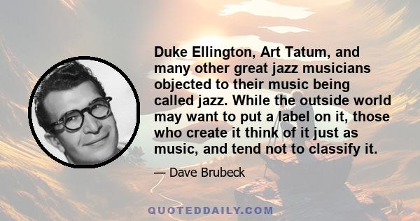 Duke Ellington, Art Tatum, and many other great jazz musicians objected to their music being called jazz. While the outside world may want to put a label on it, those who create it think of it just as music, and tend