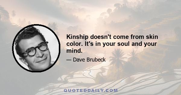 Kinship doesn't come from skin color. It's in your soul and your mind.