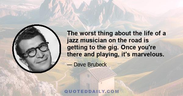 The worst thing about the life of a jazz musician on the road is getting to the gig. Once you're there and playing, it's marvelous.