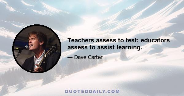 Teachers assess to test; educators assess to assist learning.