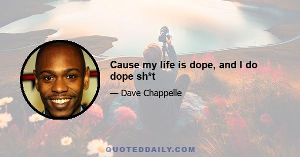 Cause my life is dope, and I do dope sh*t