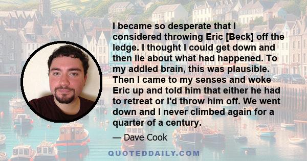 I became so desperate that I considered throwing Eric [Beck] off the ledge. I thought I could get down and then lie about what had happened. To my addled brain, this was plausible. Then I came to my senses and woke Eric 