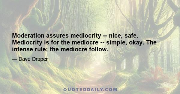 Moderation assures mediocrity -- nice, safe. Mediocrity is for the mediocre -- simple, okay. The intense rule; the mediocre follow.