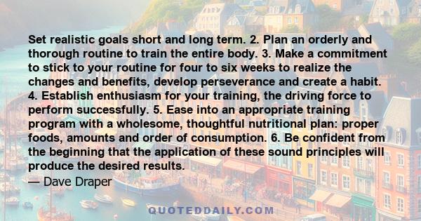 Set realistic goals short and long term. 2. Plan an orderly and thorough routine to train the entire body. 3. Make a commitment to stick to your routine for four to six weeks to realize the changes and benefits, develop 