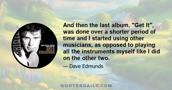 And then the last album, Get It, was done over a shorter period of time and I started using other musicians, as opposed to playing all the instruments myself like I did on the other two.