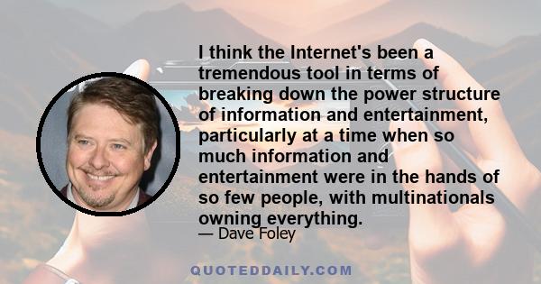 I think the Internet's been a tremendous tool in terms of breaking down the power structure of information and entertainment, particularly at a time when so much information and entertainment were in the hands of so few 