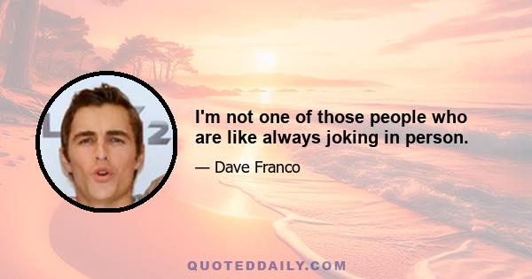 I'm not one of those people who are like always joking in person.