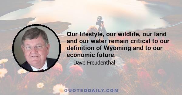 Our lifestyle, our wildlife, our land and our water remain critical to our definition of Wyoming and to our economic future.