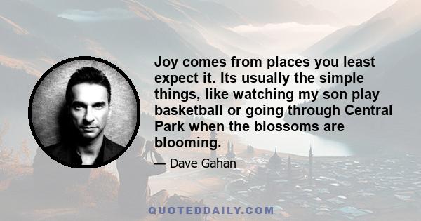 Joy comes from places you least expect it. Its usually the simple things, like watching my son play basketball or going through Central Park when the blossoms are blooming.