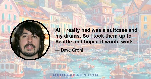All I really had was a suitcase and my drums. So I took them up to Seattle and hoped it would work.