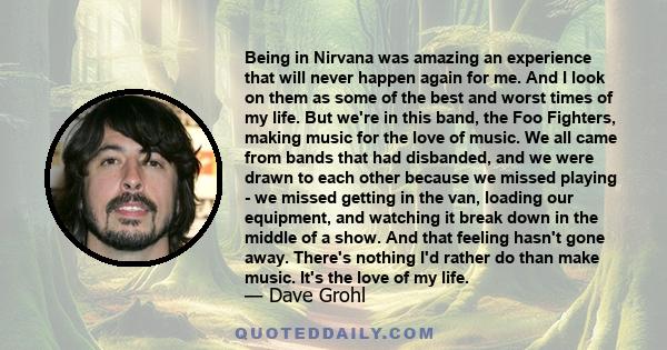 Being in Nirvana was amazing an experience that will never happen again for me. And I look on them as some of the best and worst times of my life.