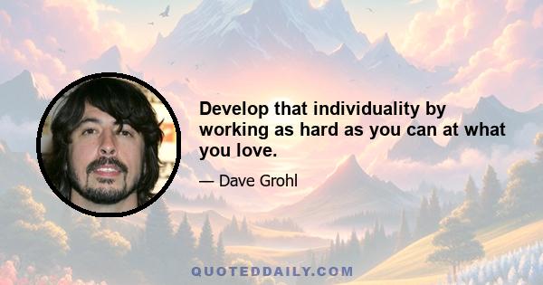 Develop that individuality by working as hard as you can at what you love.
