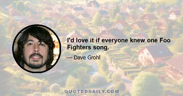 I'd love it if everyone knew one Foo Fighters song.