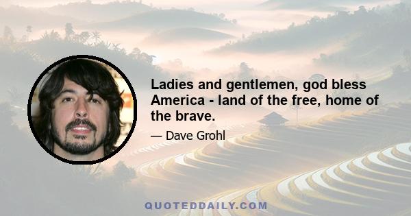 Ladies and gentlemen, god bless America - land of the free, home of the brave.