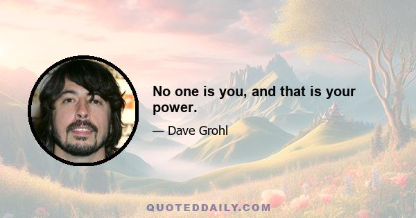 No one is you, and that is your power.