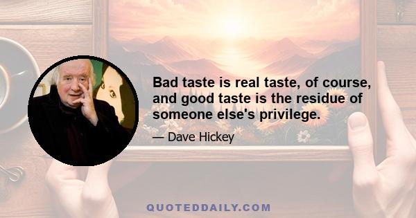 Bad taste is real taste, of course, and good taste is the residue of someone else's privilege.