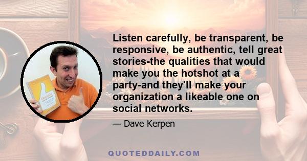 Listen carefully, be transparent, be responsive, be authentic, tell great stories-the qualities that would make you the hotshot at a party-and they'll make your organization a likeable one on social networks.